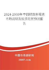 2024-2030年中国硫酸新霉素市场调研及投资前景预测报告