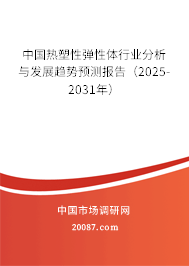 中国热塑性弹性体行业分析与发展趋势预测报告(2025-2031年) 中国热塑性弹性体行业分析与发展趋势预测报告(2025-2031年)