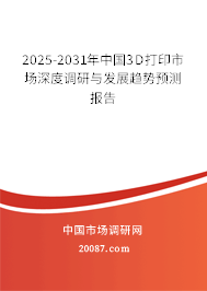 2025-2031年中国3D打印市场深度调研与发展趋势预测报告 2025-2031年中国3D打印市场深度调研与发展趋势预测报告
