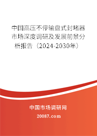 中国高压不停输盘式封堵器市场深度调研及发展前景分析报告（2024-2030年）