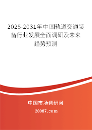 2025-2031年中国轨道交通装备行业发展全面调研及未来趋势预测 2025-2031年中国轨道交通装备行业发展全面调研及未来趋势预测