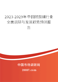 2023-2029年中国硫酸肼行业全面调研与发展趋势预测报告