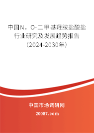 中国N，O-二甲基羟胺盐酸盐行业研究及发展趋势报告（2024-2030年）