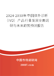 2024-2030年中国体外诊断（IVD）产品行业发展全面调研与未来趋势预测报告