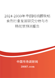 2024-2030年中国相机模块粘合剂行业发展研究分析与市场前景预测报告