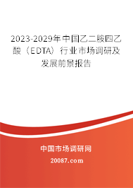 2023-2029年中国乙二胺四乙酸（EDTA）行业市场调研及发展前景报告