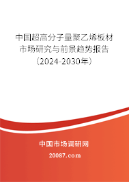 中国超高分子量聚乙烯板材市场研究与前景趋势报告（2024-2030年）