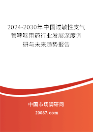 2024-2030年中国过敏性支气管哮喘用药行业发展深度调研与未来趋势报告