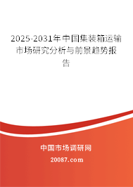 2025-2031年中国集装箱运输市场研究分析与前景趋势报告 2025-2031年中国集装箱运输市场研究分析与前景趋势报告