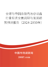 全球与中国血管内治疗设备行业现状全面调研与发展趋势预测报告（2024-2030年）