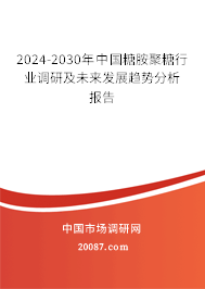 2024-2030年中国糖胺聚糖行业调研及未来发展趋势分析报告