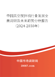 中国真空搅拌机行业发展全面调研及未来趋势分析报告（2024-2030年）