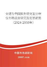 全球与中国紫外硫化氢分析仪市场调查研究及前景趋势（2024-2030年）